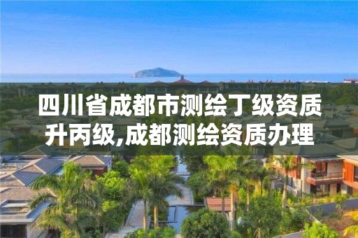 四川省成都市測(cè)繪丁級(jí)資質(zhì)升丙級(jí),成都測(cè)繪資質(zhì)辦理