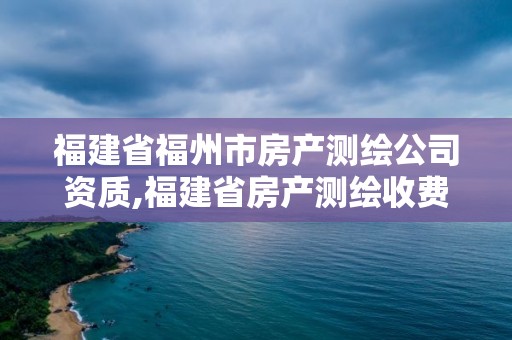 福建省福州市房產測繪公司資質,福建省房產測繪收費標準2019。