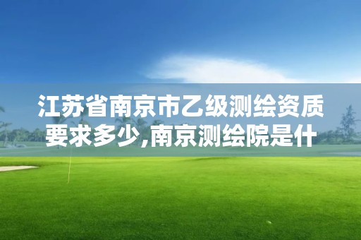 江蘇省南京市乙級測繪資質要求多少,南京測繪院是什么編制