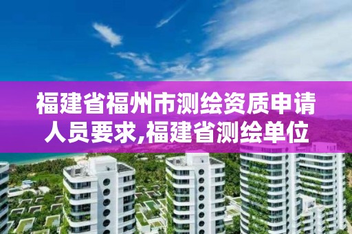 福建省福州市測繪資質申請人員要求,福建省測繪單位名單