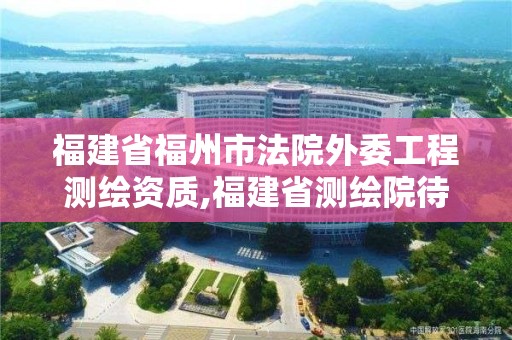 福建省福州市法院外委工程測繪資質(zhì),福建省測繪院待遇怎么樣。