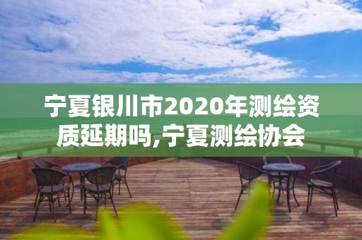 寧夏銀川市2020年測繪資質延期嗎,寧夏測繪協會