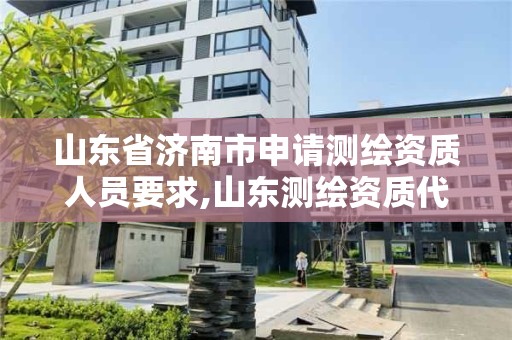 山東省濟南市申請測繪資質人員要求,山東測繪資質代辦