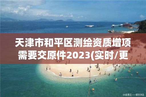 天津市和平區(qū)測繪資質(zhì)增項需要交原件2023(實時/更新中)