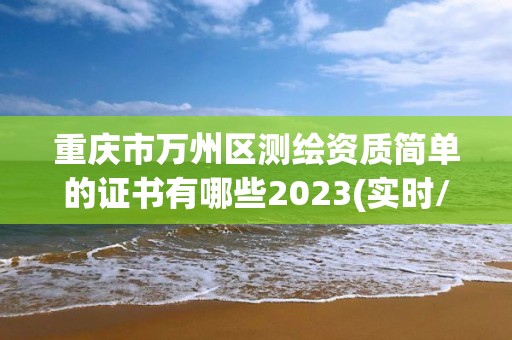 重慶市萬州區(qū)測繪資質(zhì)簡單的證書有哪些2023(實(shí)時/更新中)