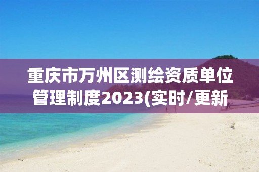 重慶市萬州區測繪資質單位管理制度2023(實時/更新中)