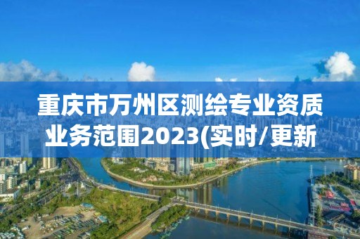 重慶市萬州區測繪專業資質業務范圍2023(實時/更新中)