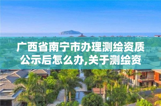 廣西省南寧市辦理測繪資質(zhì)公示后怎么辦,關(guān)于測繪資質(zhì)證有效期延續(xù)的公告。