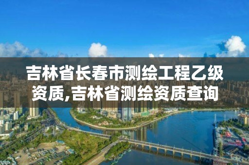 吉林省長春市測繪工程乙級資質,吉林省測繪資質查詢