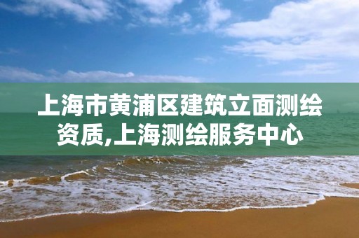 上海市黃浦區建筑立面測繪資質,上海測繪服務中心