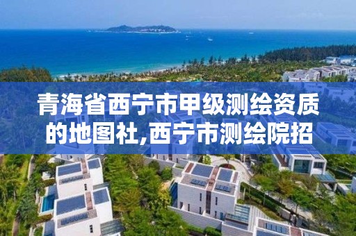 青海省西寧市甲級測繪資質的地圖社,西寧市測繪院招聘公示