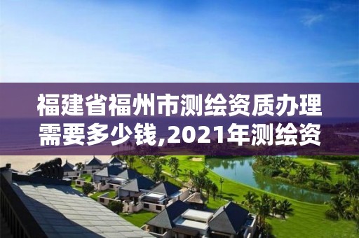 福建省福州市測(cè)繪資質(zhì)辦理需要多少錢,2021年測(cè)繪資質(zhì)辦理