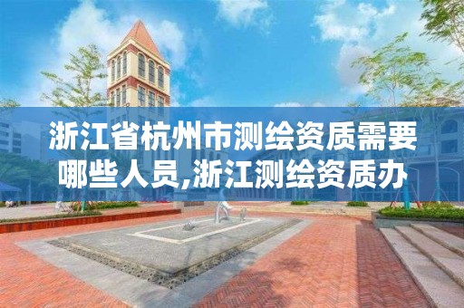 浙江省杭州市測繪資質需要哪些人員,浙江測繪資質辦理流程