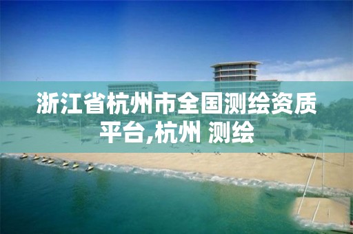 浙江省杭州市全國測繪資質平臺,杭州 測繪