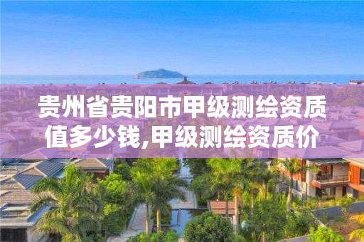 貴州省貴陽市甲級測繪資質值多少錢,甲級測繪資質價格。