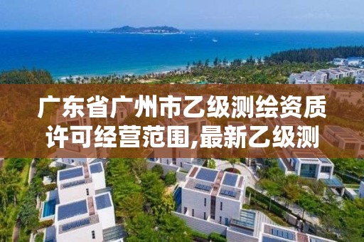 廣東省廣州市乙級測繪資質許可經營范圍,最新乙級測繪資質。