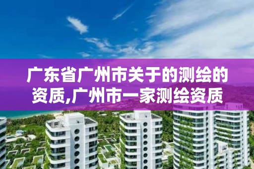 廣東省廣州市關于的測繪的資質,廣州市一家測繪資質單位