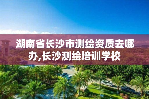 湖南省長沙市測繪資質去哪辦,長沙測繪培訓學校