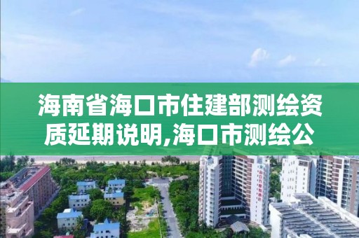 海南省海口市住建部測繪資質延期說明,海口市測繪公司