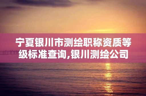 寧夏銀川市測繪職稱資質等級標準查詢,銀川測繪公司甲級。