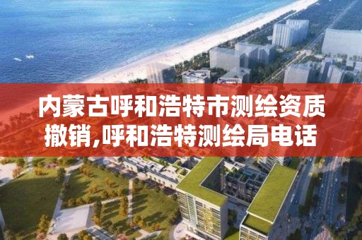 內蒙古呼和浩特市測繪資質撤銷,呼和浩特測繪局電話