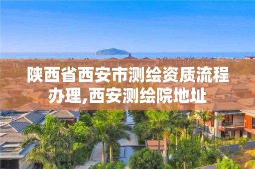 陜西省西安市測(cè)繪資質(zhì)流程辦理,西安測(cè)繪院地址