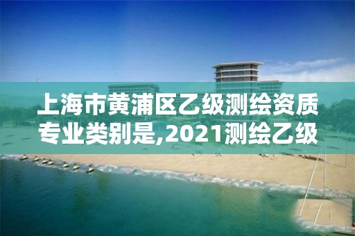 上海市黃浦區乙級測繪資質專業類別是,2021測繪乙級資質要求。