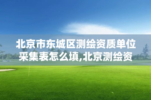 北京市東城區測繪資質單位采集表怎么填,北京測繪資質查詢系統