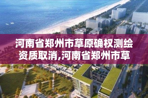 河南省鄭州市草原確權測繪資質取消,河南省鄭州市草原確權測繪資質取消了嗎