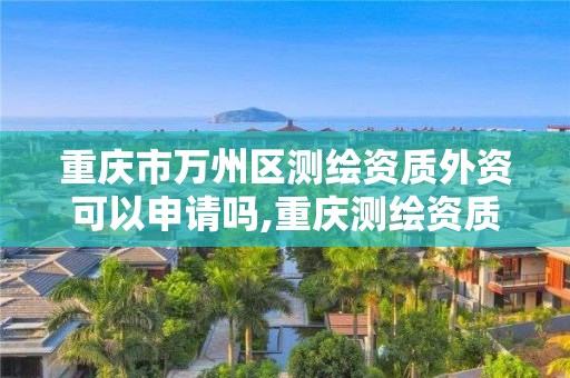 重慶市萬州區測繪資質外資可以申請嗎,重慶測繪資質辦理