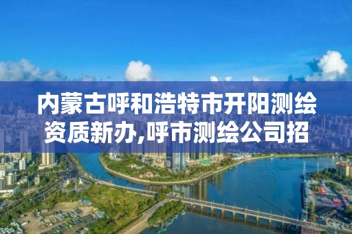 內(nèi)蒙古呼和浩特市開陽測繪資質新辦,呼市測繪公司招聘