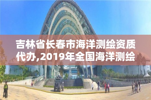 吉林省長春市海洋測繪資質代辦,2019年全國海洋測繪甲級資質單位