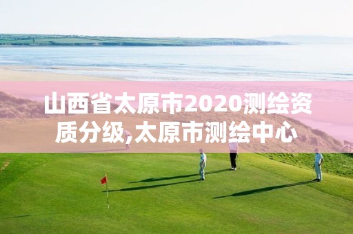 山西省太原市2020測繪資質(zhì)分級,太原市測繪中心