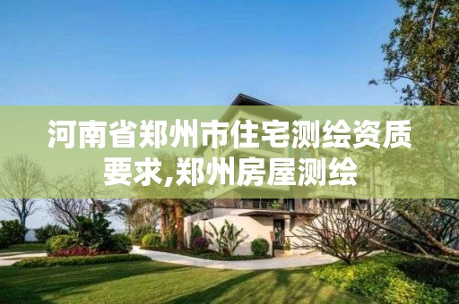 河南省鄭州市住宅測繪資質要求,鄭州房屋測繪