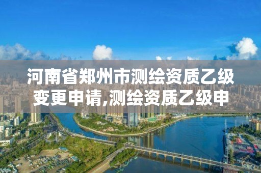 河南省鄭州市測繪資質乙級變更申請,測繪資質乙級申請需要什么條件