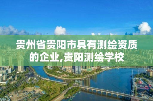 貴州省貴陽(yáng)市具有測(cè)繪資質(zhì)的企業(yè),貴陽(yáng)測(cè)繪學(xué)校