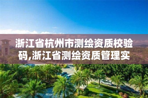 浙江省杭州市測繪資質校驗碼,浙江省測繪資質管理實施細則