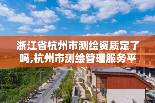 浙江省杭州市測繪資質定了嗎,杭州市測繪管理服務平臺