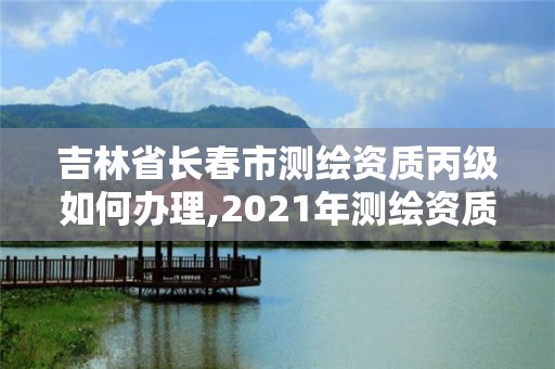 吉林省長(zhǎng)春市測(cè)繪資質(zhì)丙級(jí)如何辦理,2021年測(cè)繪資質(zhì)丙級(jí)申報(bào)條件