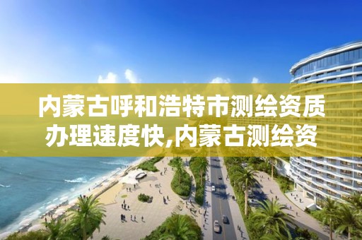 內蒙古呼和浩特市測繪資質辦理速度快,內蒙古測繪資質代辦