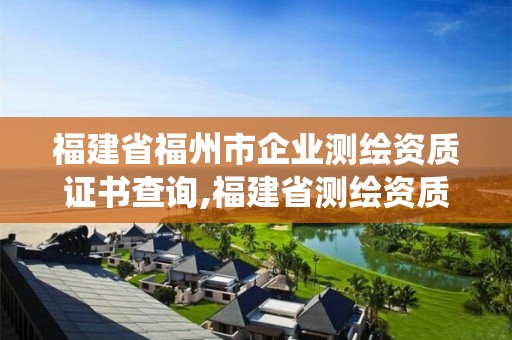 福建省福州市企業測繪資質證書查詢,福建省測繪資質管理系統。