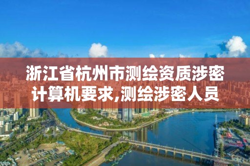 浙江省杭州市測繪資質涉密計算機要求,測繪涉密人員在線考試