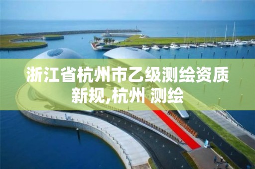 浙江省杭州市乙級測繪資質新規,杭州 測繪