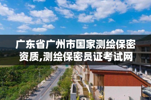 廣東省廣州市國家測繪保密資質,測繪保密員證考試網址