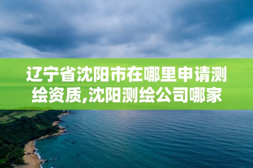 遼寧省沈陽市在哪里申請測繪資質(zhì),沈陽測繪公司哪家強哪家好