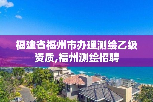 福建省福州市辦理測(cè)繪乙級(jí)資質(zhì),福州測(cè)繪招聘