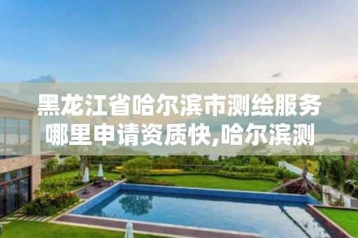 黑龍江省哈爾濱市測繪服務哪里申請資質快,哈爾濱測繪局是干什么的。