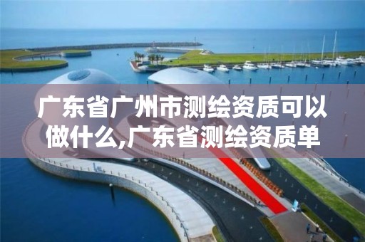 廣東省廣州市測繪資質可以做什么,廣東省測繪資質單位名單