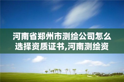 河南省鄭州市測繪公司怎么選擇資質證書,河南測繪資質單位查詢。