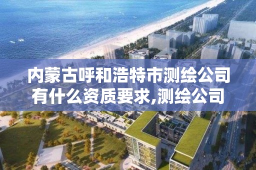 內蒙古呼和浩特市測繪公司有什么資質要求,測繪公司資質條件。